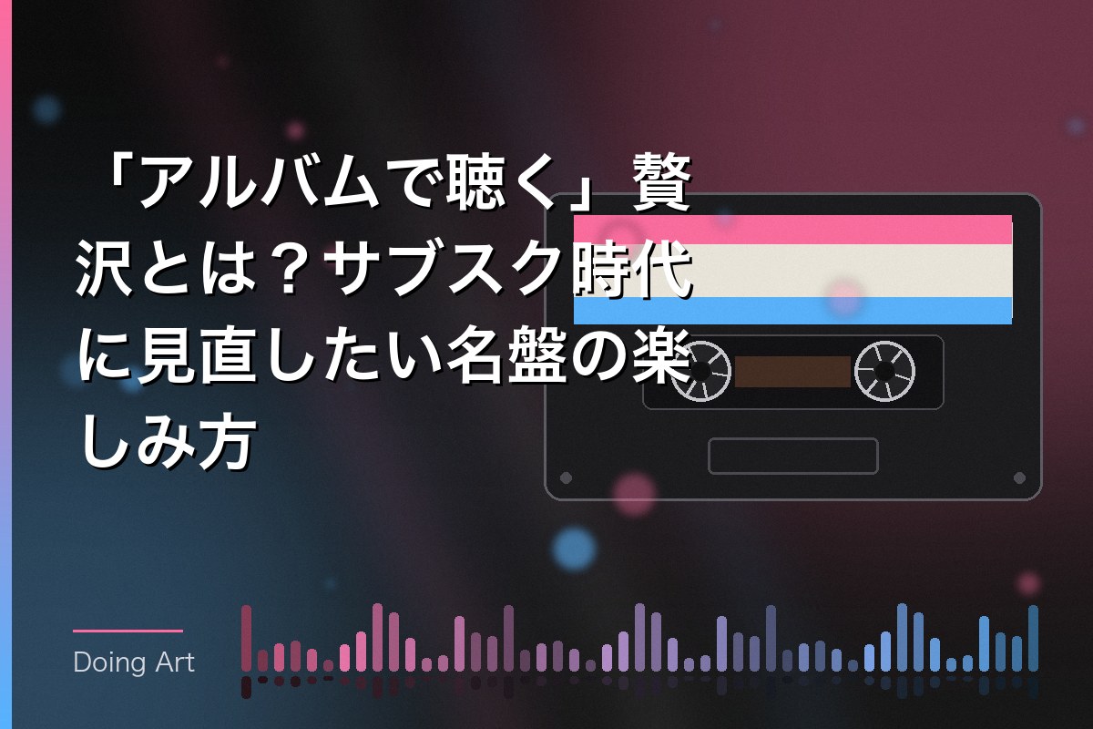 「アルバムで聴く」贅沢とは？サブスク時代に見直したい名盤の楽しみ方