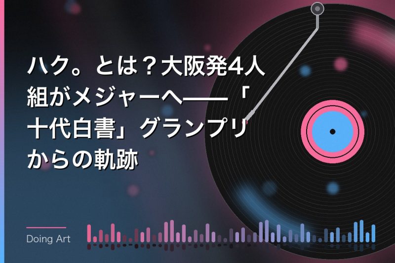 ハク。とは？大阪発4人組がメジャーへ——「十代白書」グランプリからの軌跡