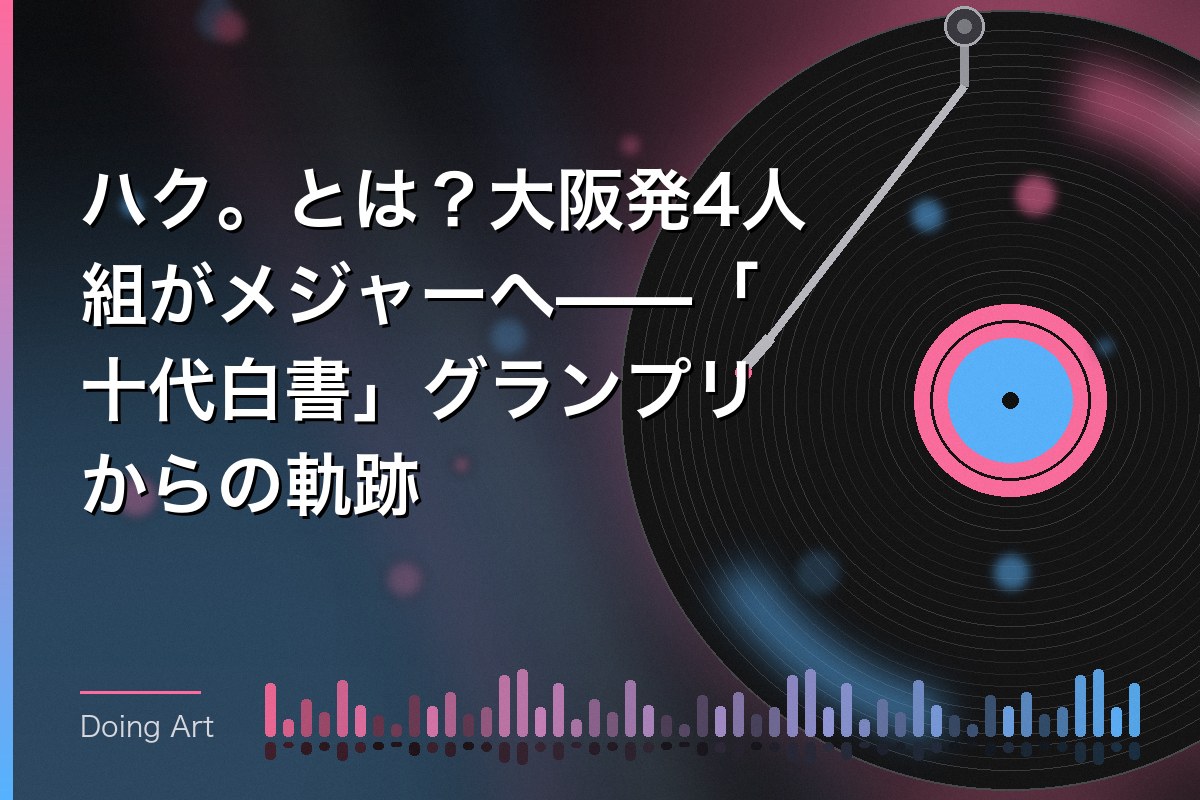 ハク。とは？大阪発4人組がメジャーへ——「十代白書」グランプリからの軌跡